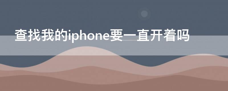 查找我的iPhone要一直开着吗 苹果手机查找我的iphone需要打开吗