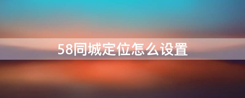 58同城定位怎么设置（58同城定位怎么设置不了）
