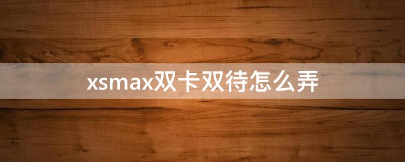 xsmax双卡双待怎么弄（xsmax双卡在哪）