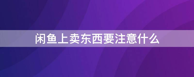 闲鱼上卖东西要注意什么（闲鱼卖东西需要注意哪些）