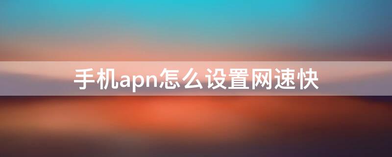 手机apn怎么设置网速快（接入点apn怎么设置才能提高网速）