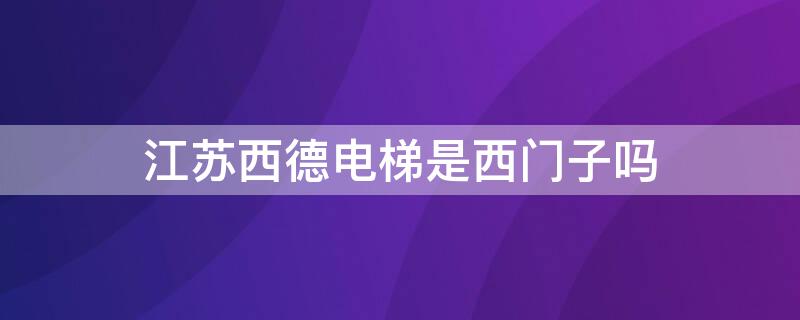 江苏西德电梯是西门子吗（江苏西德电梯是西门子吗知乎）