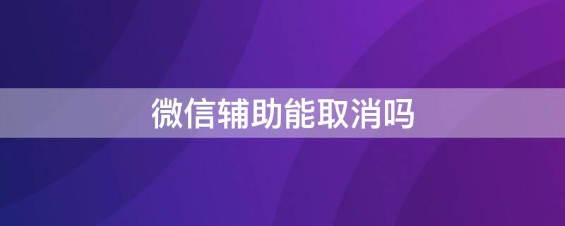 微信辅助能取消吗 微信辅助可以取消吗