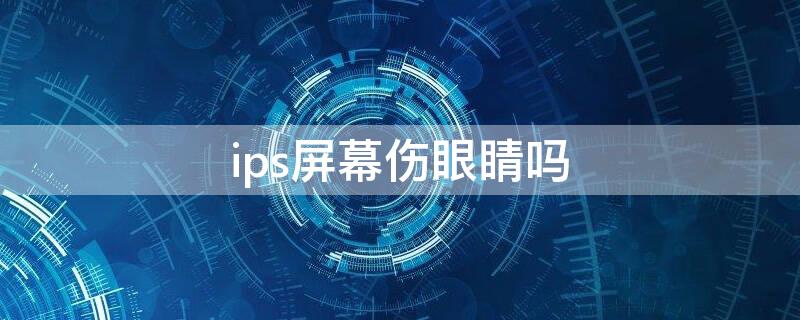 ips屏幕伤眼睛吗 va屏伤眼还是ips伤眼