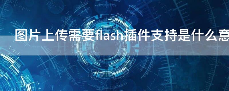 图片上传需要flash插件支持是什么意思（上传照片需要flash插件是什么意思）