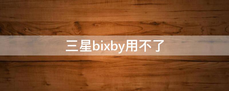 三星bixby用不了（三星bixby怎么用不了）