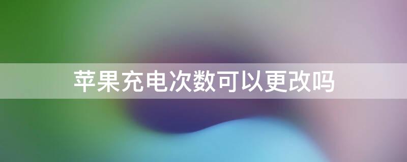 iPhone充电次数可以更改吗（苹果手机充电次数可以修改吗）