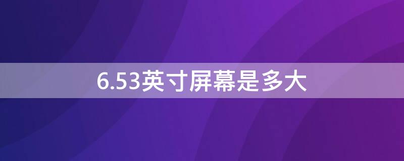 6.53英寸屏幕是多大（6.53英寸屏幕是多大像素）