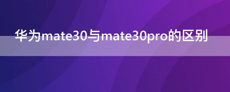 华为mate30与mate30pro的区别（mate30pro最严重缺点）