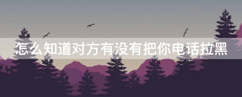怎么知道对方有没有把你电话拉黑（不打电话怎么知道对方有没有把你电话拉黑）
