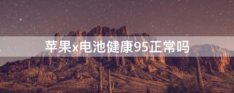 iPhonex电池健康95正常吗 苹果x的电池健康剩91可以用多久