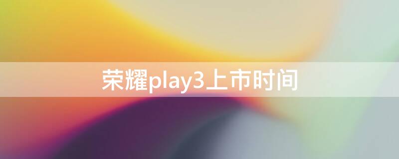 荣耀play3上市时间（荣耀play3上市时间价格）