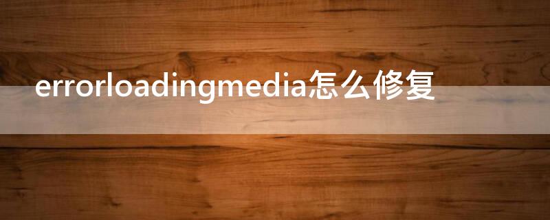 errorloadingmedia怎么修复 error loading media 怎么解决