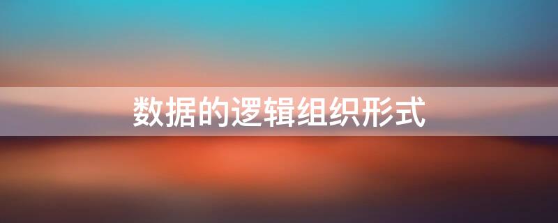 数据的逻辑组织形式 数据的逻辑组织形式是