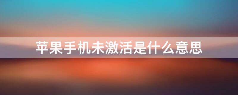 iPhone手机未激活是什么意思（苹果手机未激活是什么意思?）
