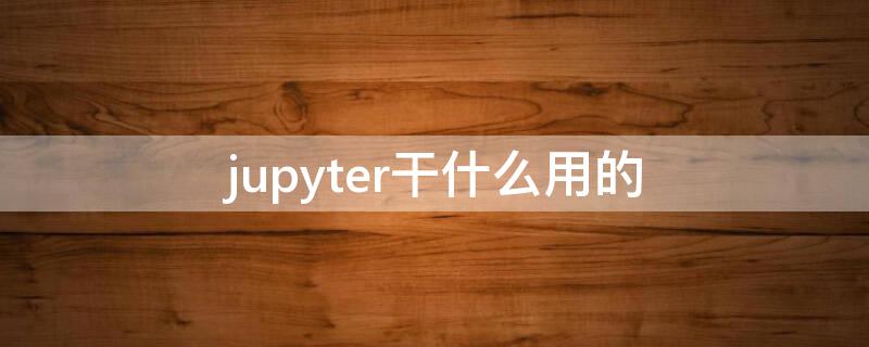 jupyter干什么用的（jupyter的优点）