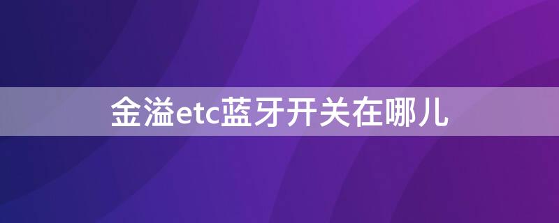 金溢etc蓝牙开关在哪儿（金溢etc蓝牙开关在哪里）