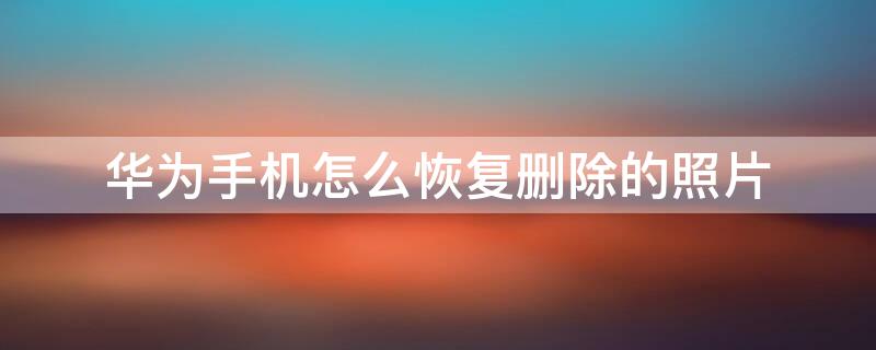 华为手机怎么恢复删除的照片 华为手机怎么恢复已删除的照片