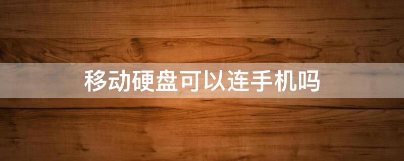 移动硬盘可以连手机吗（移动硬盘可以连手机吗安全吗）