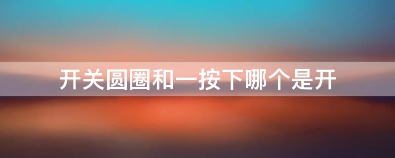 开关圆圈和一按下哪个是开（开关圆圈是开吗）