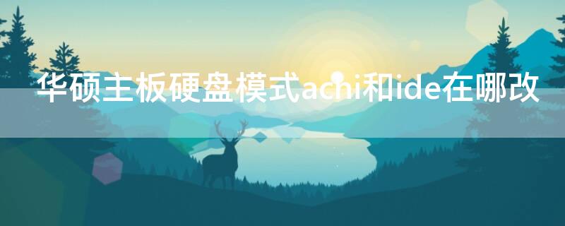 华硕主板硬盘模式achi和ide在哪改 华硕主板如何选择硬盘模式