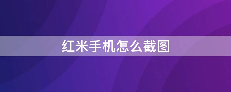 红米手机怎么截图 红米手机怎么截长图