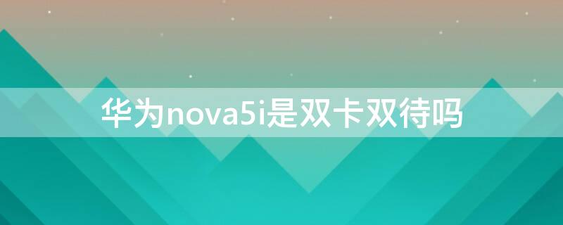 华为nova5i是双卡双待吗 华为nova5i是双卡双待吗?