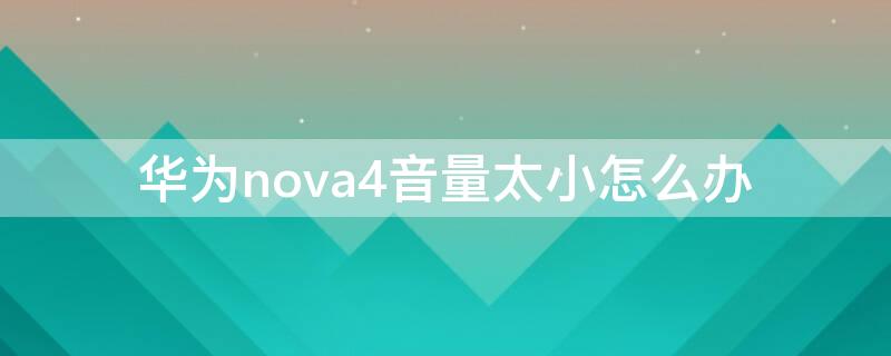华为nova4音量太小怎么办 华为nova4手机音量小什么原因
