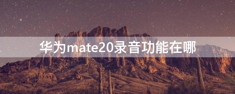 华为mate20录音功能在哪 华为mate20录音在哪里