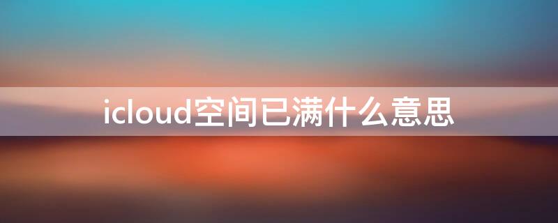 icloud空间已满什么意思（解决icloud空间已满）