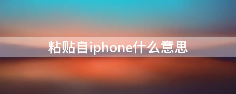 粘贴自iPhone什么意思 苹果手机显示粘贴自iphone什么意思