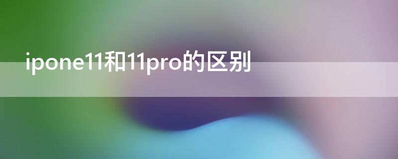 ipone11和11pro的区别 ipone11和iphone11pro的区别