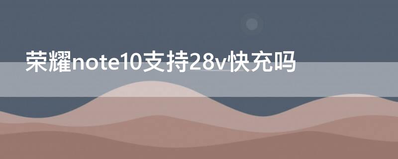 荣耀note10支持28v快充吗（荣耀note10支持18w快充吗）