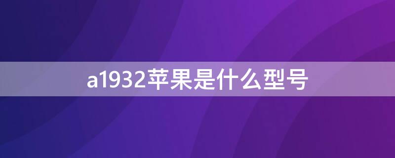 a1932iPhone是什么型号 a1932苹果是什么型号