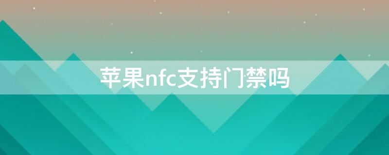 iPhonenfc支持门禁吗 苹果nfc可以用智能门禁卡吗