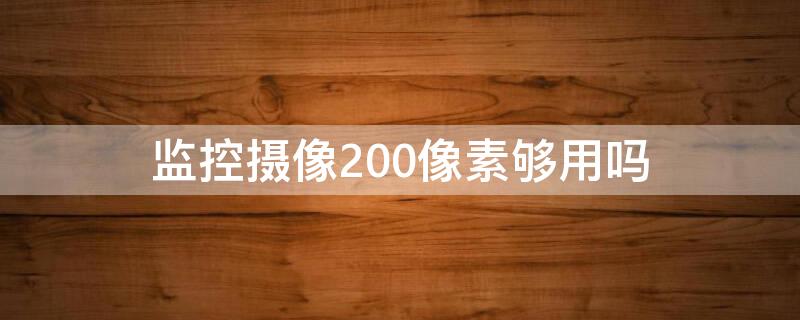 监控摄像200像素够用吗（监控摄像200像素够用吗）