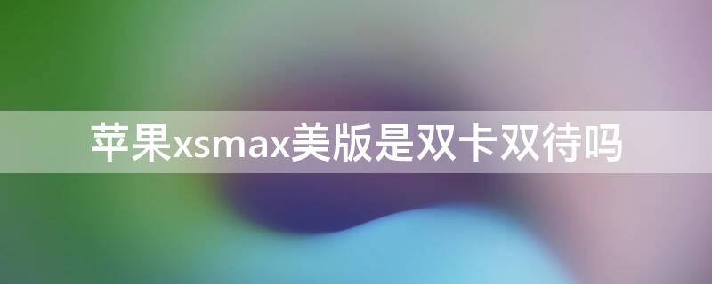 iPhonexsmax美版是双卡双待吗 苹果xs max美版是双卡双待手机吗?