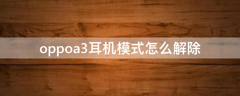 oppoa3耳机模式怎么解除 oppoa3耳机模式怎么解除手机没声音