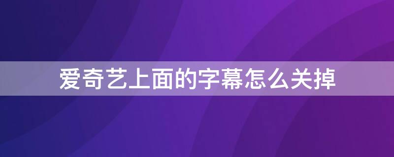 爱奇艺上面的字幕怎么关掉（爱奇艺上面的字幕怎么关闭）