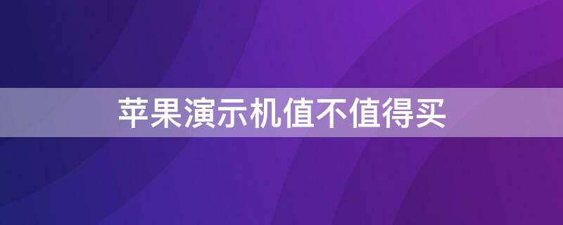 iPhone演示机值不值得买（iphone演示机值得买吗）