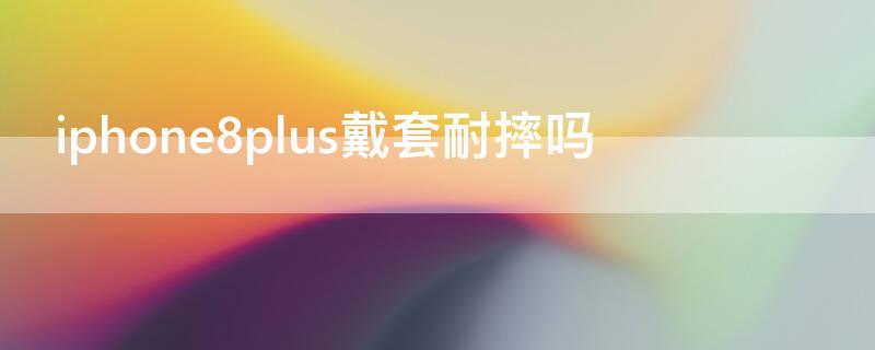 iPhone8plus戴套耐摔吗 苹果8plus不戴套行吗