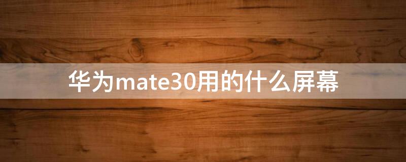 华为mate30用的什么屏幕（华为mate 30用的什么屏幕）