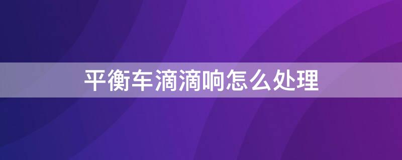 平衡车滴滴响怎么处理 平衡车滴滴的响是怎么回事