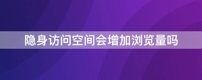 隐身访问空间会增加浏览量吗 隐身访问空间会增加浏览量吗知乎