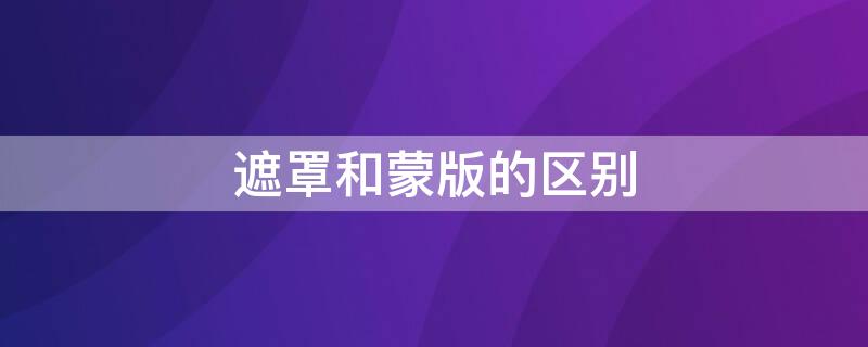 遮罩和蒙版的区别（遮罩和蒙层的区别）