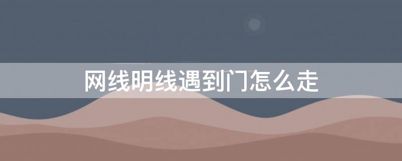 网线明线遇到门怎么走（网线明线怎么走门框）
