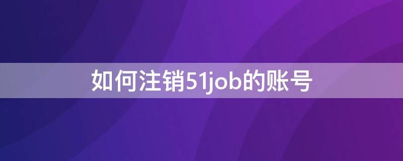 如何注销51job的账号（如何取消51job申请）