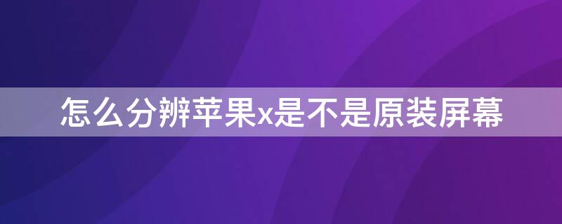 怎么分辨iPhonex是不是原装屏幕（iphone x 怎样分辨是不是原装屏）