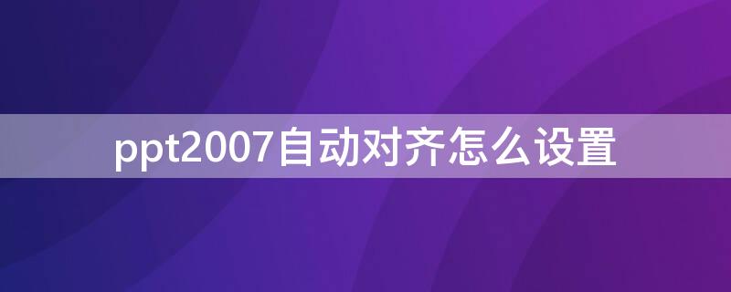 ppt2007自动对齐怎么设置（ppt自动对准）