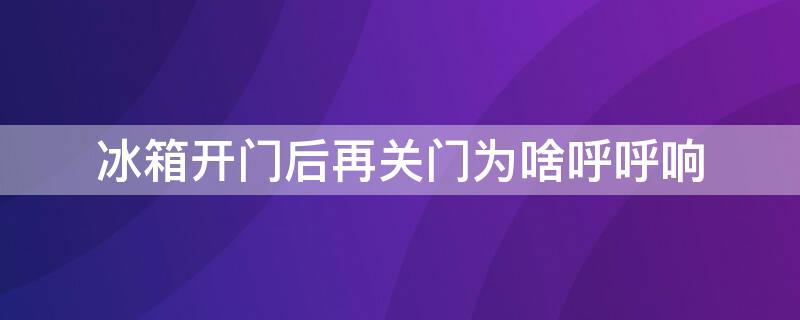 冰箱开门后再关门为啥呼呼响（冰箱开门后再关门为啥呼呼响声）